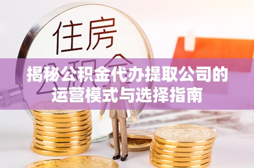 壤塘揭秘公积金代办提取公司的运营模式与选择指南