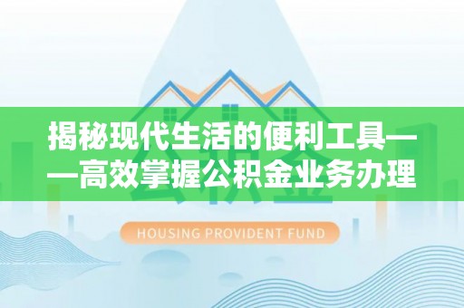 壤塘揭秘现代生活的便利工具——高效掌握公积金业务办理流程的关键步骤