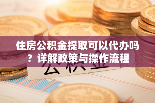 壤塘住房公积金提取可以代办吗？详解政策与操作流程