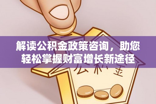 壤塘解读公积金政策咨询，助您轻松掌握财富增长新途径