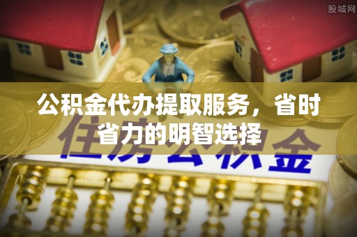 壤塘公积金代办提取服务，省时省力的明智选择
