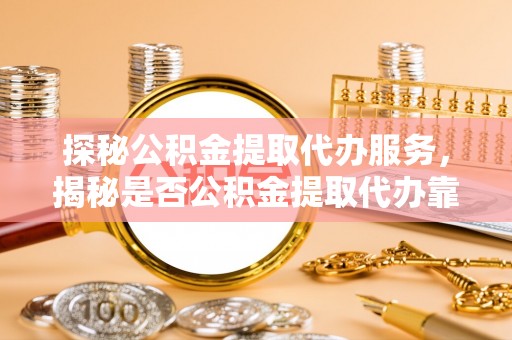 壤塘探秘公积金提取代办服务，揭秘是否公积金提取代办靠谱吗？