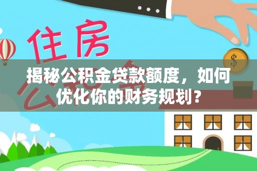 壤塘揭秘公积金贷款额度，如何优化你的财务规划？