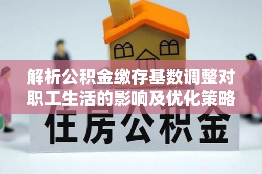 壤塘解析公积金缴存基数调整对职工生活的影响及优化策略