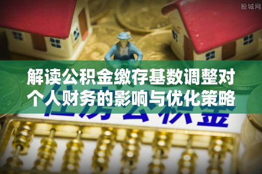 壤塘解读公积金缴存基数调整对个人财务的影响与优化策略