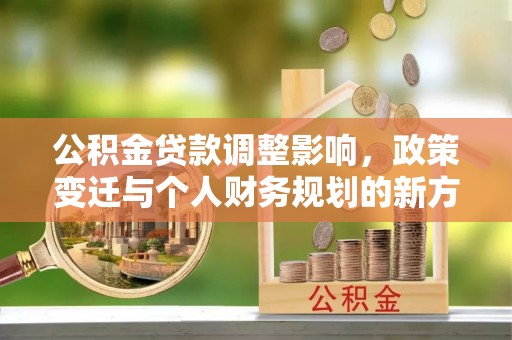 壤塘公积金贷款调整影响，政策变迁与个人财务规划的新方向