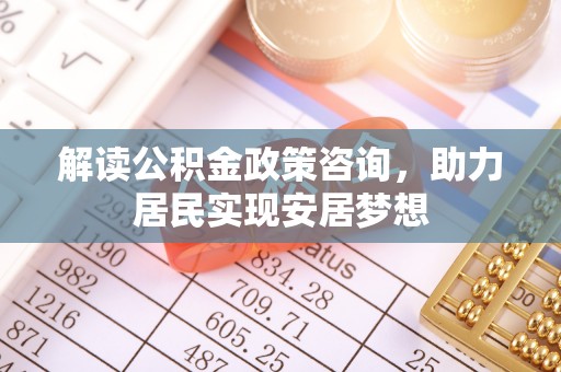 壤塘解读公积金政策咨询，助力居民实现安居梦想