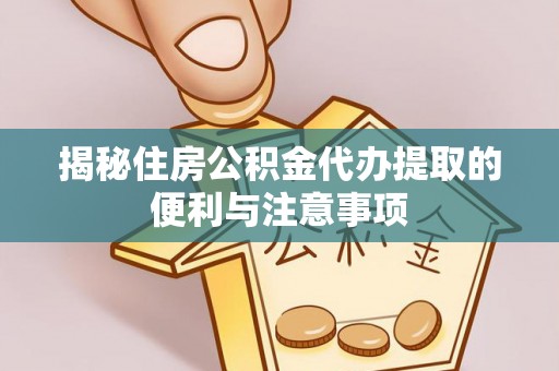 壤塘揭秘住房公积金代办提取的便利与注意事项