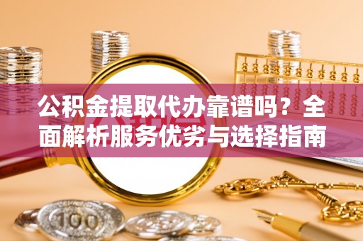 壤塘公积金提取代办靠谱吗？全面解析服务优劣与选择指南