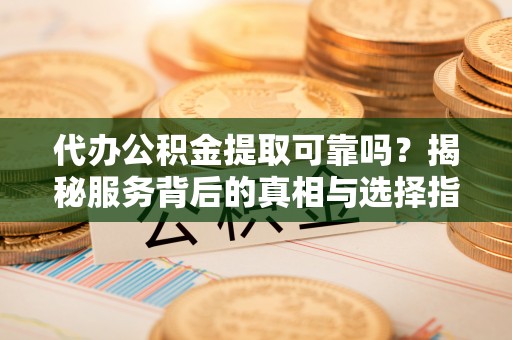 壤塘代办公积金提取可靠吗？揭秘服务背后的真相与选择指南