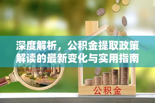 壤塘深度解析，公积金提取政策解读的最新变化与实用指南