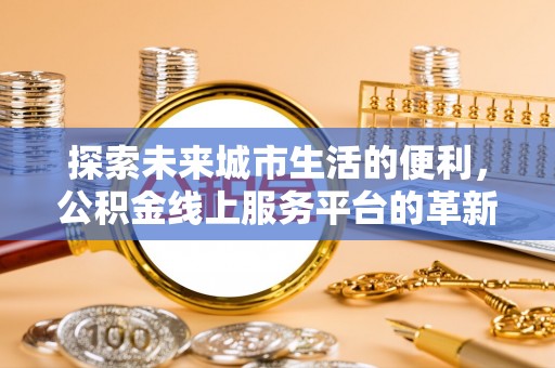壤塘探索未来城市生活的便利，公积金线上服务平台的革新与机遇