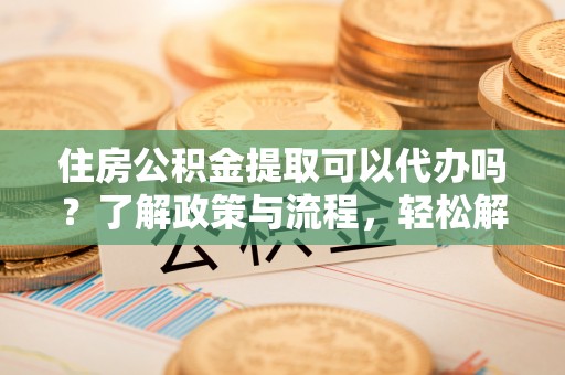 壤塘住房公积金提取可以代办吗？了解政策与流程，轻松解决你的疑问