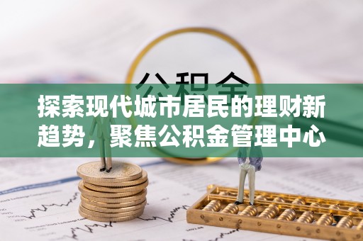 壤塘探索现代城市居民的理财新趋势，聚焦公积金管理中心的服务创新