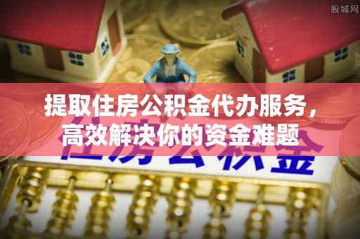 壤塘提取住房公积金代办服务，高效解决你的资金难题