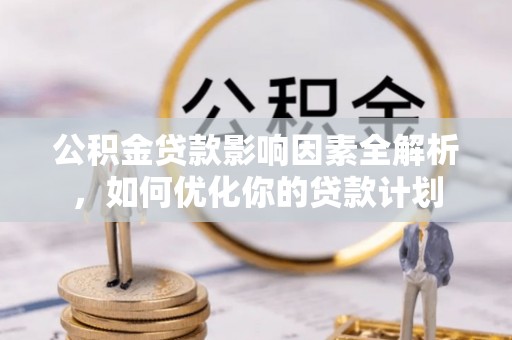 壤塘公积金贷款影响因素全解析，如何优化你的贷款计划