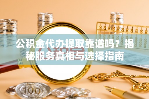 壤塘公积金代办提取靠谱吗？揭秘服务真相与选择指南