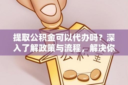 壤塘提取公积金可以代办吗？深入了解政策与流程，解决你的疑问