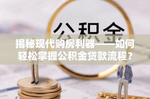 壤塘揭秘现代购房利器——如何轻松掌握公积金贷款流程？