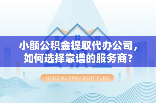 壤塘小额公积金提取代办公司，如何选择靠谱的服务商？