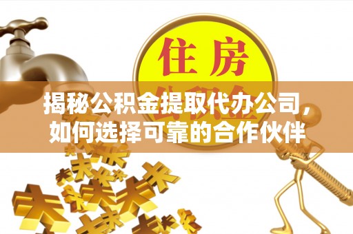 壤塘揭秘公积金提取代办公司，如何选择可靠的合作伙伴