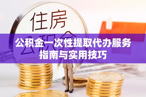 壤塘公积金一次性提取代办服务指南与实用技巧