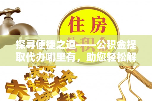 壤塘探寻便捷之道——公积金提取代办哪里有，助您轻松解决资金难题