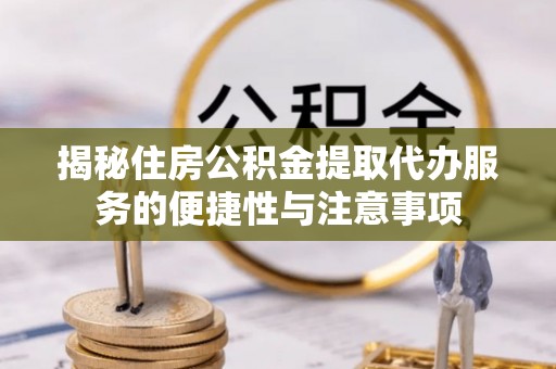 壤塘揭秘住房公积金提取代办服务的便捷性与注意事项