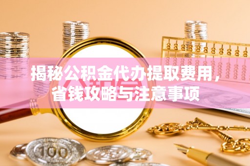 壤塘揭秘公积金代办提取费用，省钱攻略与注意事项