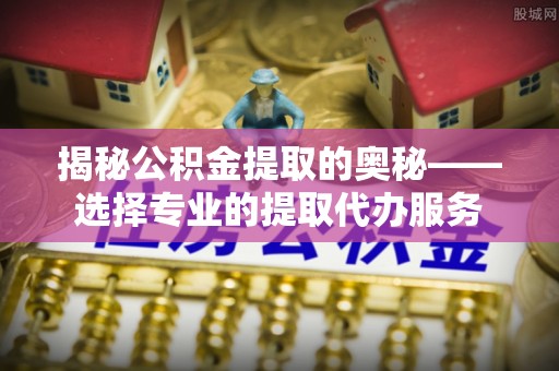 壤塘揭秘公积金提取的奥秘——选择专业的提取代办服务