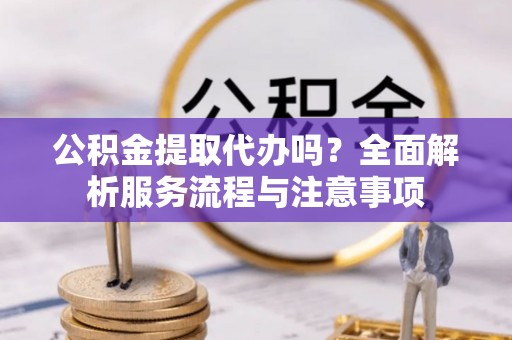 壤塘公积金提取代办吗？全面解析服务流程与注意事项