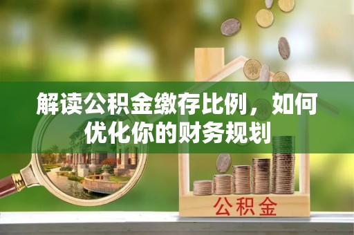 壤塘解读公积金缴存比例，如何优化你的财务规划
