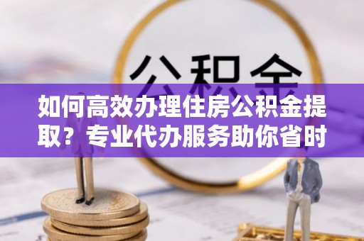 壤塘如何高效办理住房公积金提取？专业代办服务助你省时省力