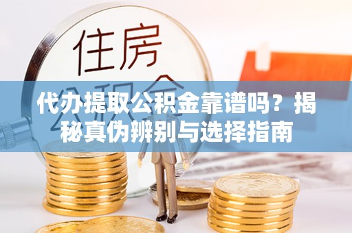 壤塘代办提取公积金靠谱吗？揭秘真伪辨别与选择指南