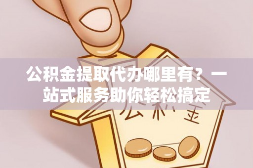 壤塘公积金提取代办哪里有？一站式服务助你轻松搞定