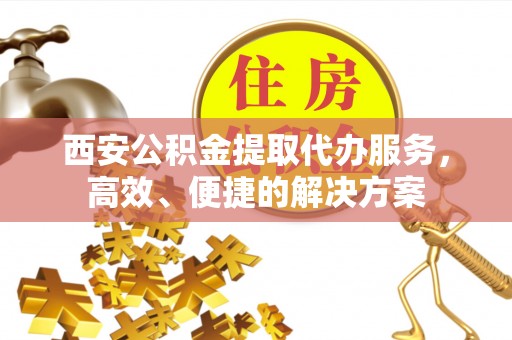 壤塘西安公积金提取代办服务，高效、便捷的解决方案