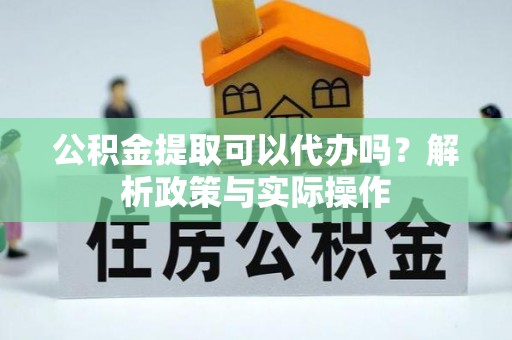 壤塘公积金提取可以代办吗？解析政策与实际操作