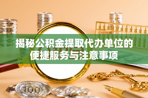 壤塘揭秘公积金提取代办单位的便捷服务与注意事项