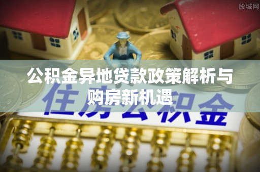 壤塘公积金异地贷款政策解析与购房新机遇