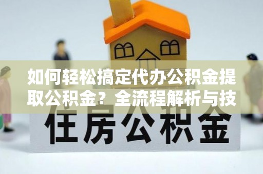 壤塘如何轻松搞定代办公积金提取公积金？全流程解析与技巧分享