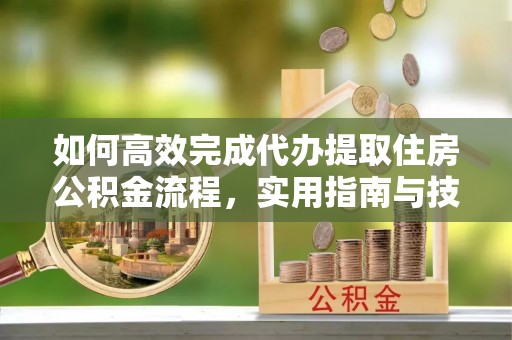 壤塘如何高效完成代办提取住房公积金流程，实用指南与技巧