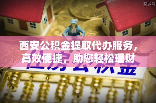 壤塘西安公积金提取代办服务，高效便捷，助您轻松理财