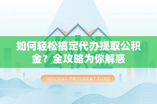 壤塘如何轻松搞定代办提取公积金？全攻略为你解惑