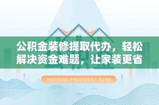 壤塘公积金装修提取代办，轻松解决资金难题，让家装更省心