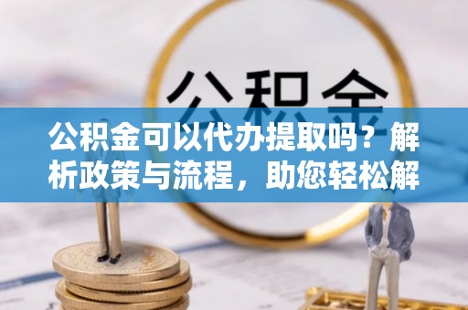 壤塘公积金可以代办提取吗？解析政策与流程，助您轻松解决疑问