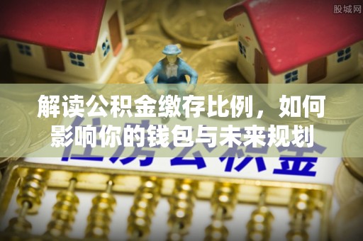 壤塘解读公积金缴存比例，如何影响你的钱包与未来规划