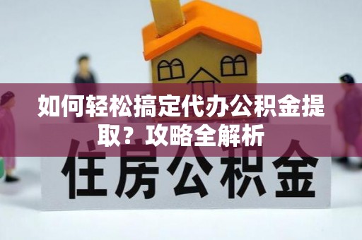 壤塘如何轻松搞定代办公积金提取？攻略全解析