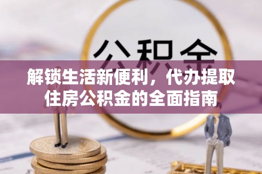 壤塘解锁生活新便利，代办提取住房公积金的全面指南