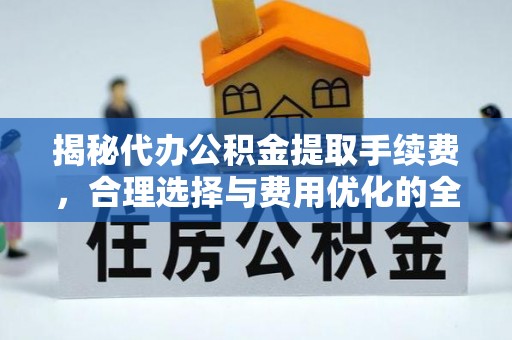 壤塘揭秘代办公积金提取手续费，合理选择与费用优化的全面解析