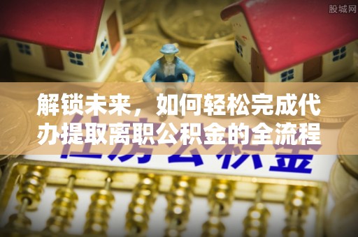 壤塘解锁未来，如何轻松完成代办提取离职公积金的全流程